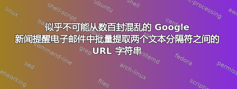 似乎不可能从数百封混乱的 Google 新闻提醒电子邮件中批量提取两个文本分隔符之间的 URL 字符串