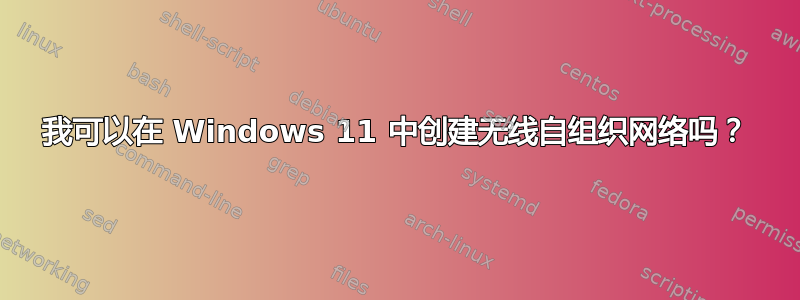 我可以在 Windows 11 中创建无线自组织网络吗？