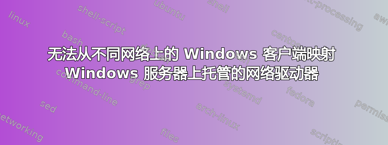 无法从不同网络上的 Windows 客户端映射 Windows 服务器上托管的网络驱动器