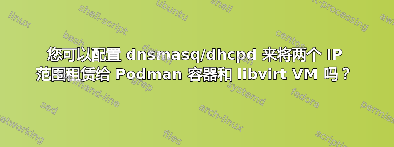 您可以配置 dnsmasq/dhcpd 来将两个 IP 范围租赁给 Podman 容器和 libvirt VM 吗？