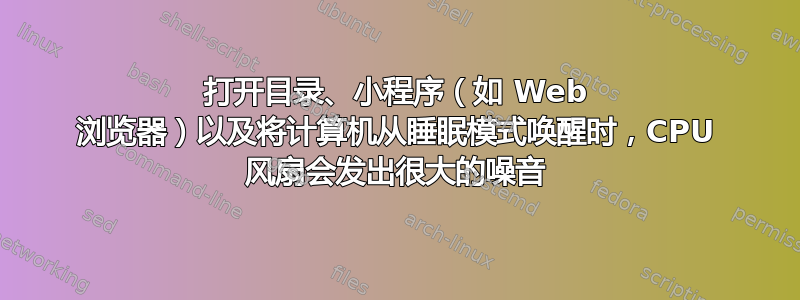 打开目录、小程序（如 Web 浏览器）以及将计算机从睡眠模式唤醒时，CPU 风扇会发出很大的噪音