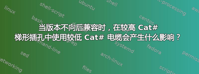 当版本不向后兼容时，在较高 Cat# 梯形插孔中使用较低 Cat# 电缆会产生什么影响？