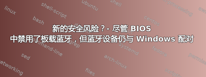 新的安全风险？- 尽管 BIOS 中禁用了板载蓝牙，但蓝牙设备仍与 Windows 配对