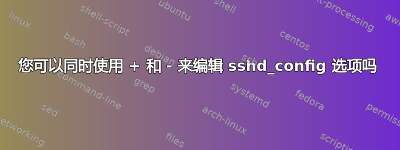 您可以同时使用 + 和 - 来编辑 sshd_config 选项吗