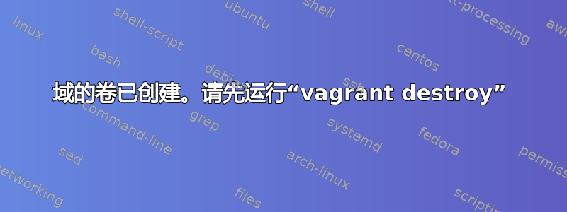 域的卷已创建。请先运行“vagrant destroy”