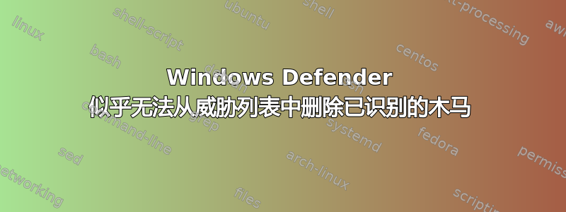 Windows Defender 似乎无法从威胁列表中删除已识别的木马