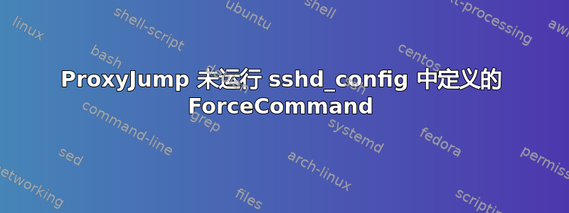 ProxyJump 未运行 sshd_config 中定义的 ForceCommand