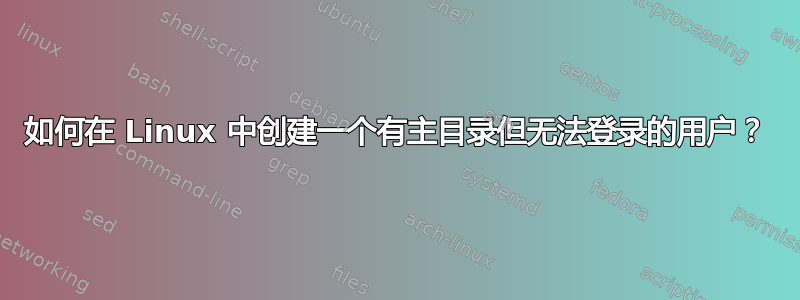 如何在 Linux 中创建一个有主目录但无法登录的用户？