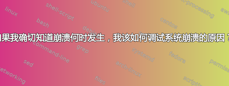 如果我确切知道崩溃何时发生，我该如何调试系统崩溃的原因？