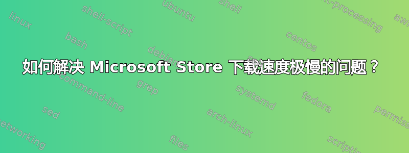 如何解决 Microsoft Store 下载速度极慢的问题？