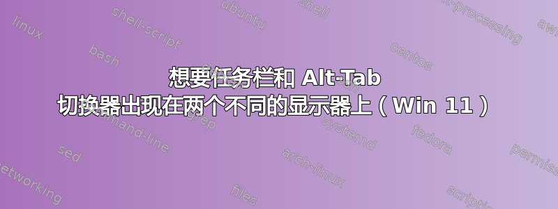 想要任务栏和 Alt-Tab 切换器出现在两个不同的显示器上（Win 11）