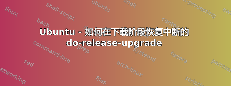 Ubuntu - 如何在下载阶段恢复中断的 do-release-upgrade