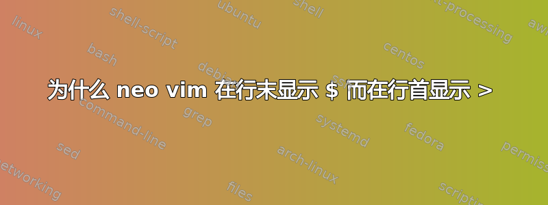 为什么 neo vim 在行末显示 $ 而在行首显示 >