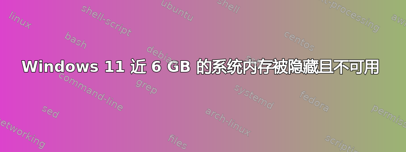 Windows 11 近 6 GB 的系统内存被隐藏且不可用