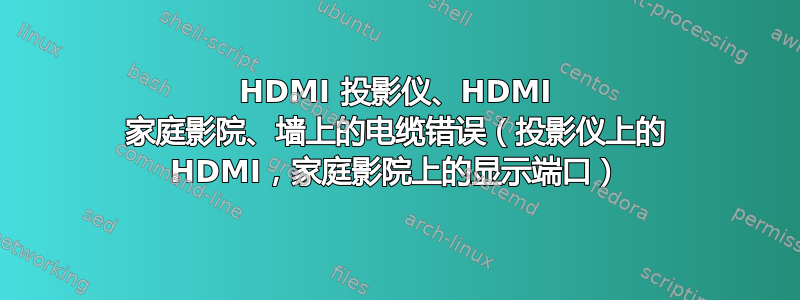 HDMI 投影仪、HDMI 家庭影院、墙上的电缆错误（投影仪上的 HDMI，家庭影院上的显示端口）