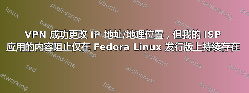 VPN 成功更改 IP 地址/地理位置，但我的 ISP 应用的内容阻止仅在 Fedora Linux 发行版上持续存在