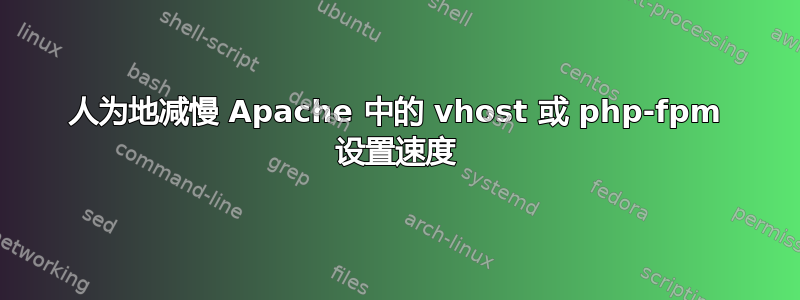 人为地减慢 Apache 中的 vhost 或 php-fpm 设置速度