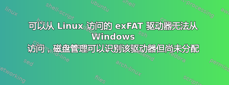 可以从 Linux 访问的 exFAT 驱动器无法从 Windows 访问，磁盘管理可以识别该驱动器但尚未分配