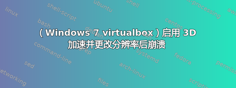 （Windows 7 virtualbox）启用 3D 加速并更改分辨率后崩溃