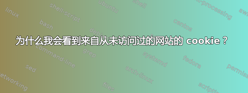 为什么我会看到来自从未访问过的网站的 cookie？