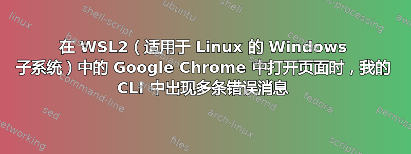 在 WSL2（适用于 Linux 的 Windows 子系统）中的 Google Chrome 中打开页面时，我的 CLI 中出现多条错误消息