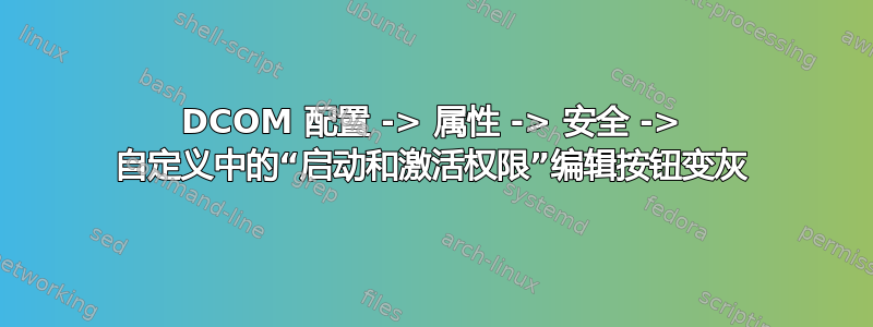 DCOM 配置 -> 属性 -> 安全 -> 自定义中的“启动和激活权限”编​​辑按钮变灰