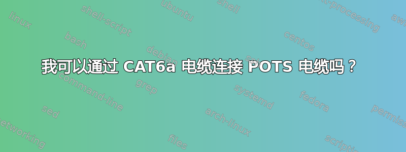 我可以通过 CAT6a 电缆连接 POTS 电缆吗？