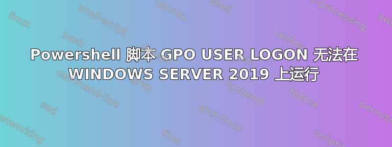 Powershell 脚本 GPO USER LOGON 无法在 WINDOWS SERVER 2019 上运行