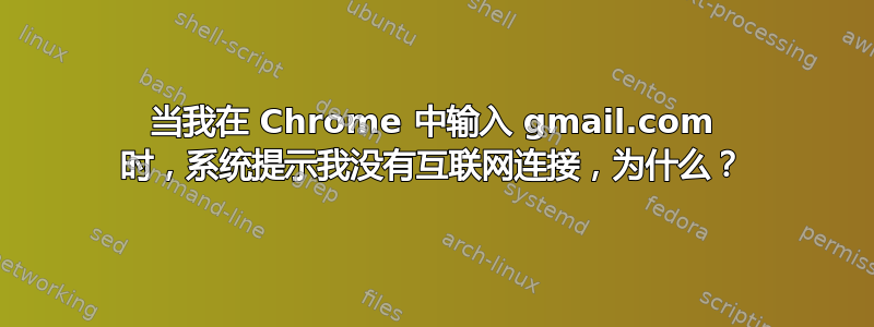 当我在 Chrome 中输入 gmail.com 时，系统提示我没有互联网连接，为什么？