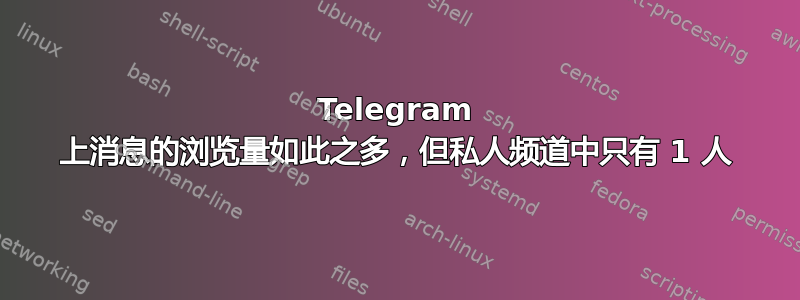 Telegram 上消息的浏览量如此之多，但私人频道中只有 1 人