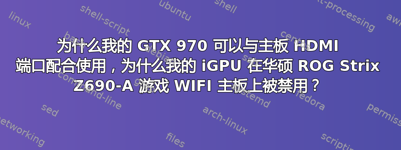 为什么我的 GTX 970 可以与主板 HDMI 端口配合使用，为什么我的 iGPU 在华硕 ROG Strix Z690-A 游戏 WIFI 主板上被禁用？