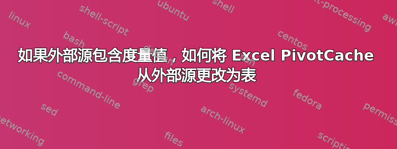 如果外部源包含度量值，如何将 Excel PivotCache 从外部源更改为表