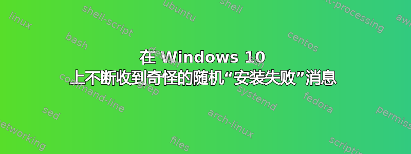 在 Windows 10 上不断收到奇怪的随机“安装失败”消息