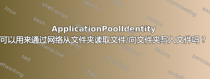 ApplicationPoolIdentity 可以用来通过网络从文件夹读取文件/向文件夹写入文件吗？