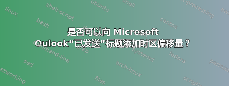 是否可以向 Microsoft Oulook“已发送”标题添加时区偏移量？