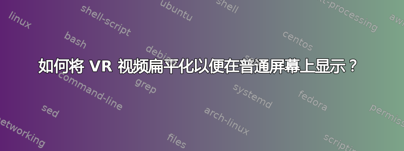 如何将 VR 视频扁平化以便在普通屏幕上显示？