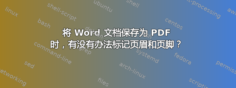 将 Word 文档保存为 PDF 时，有没有办法标记页眉和页脚？