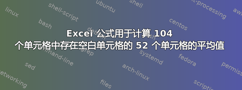 Excel 公式用于计算 104 个单元格中存在空白单元格的 52 个单元格的平均值