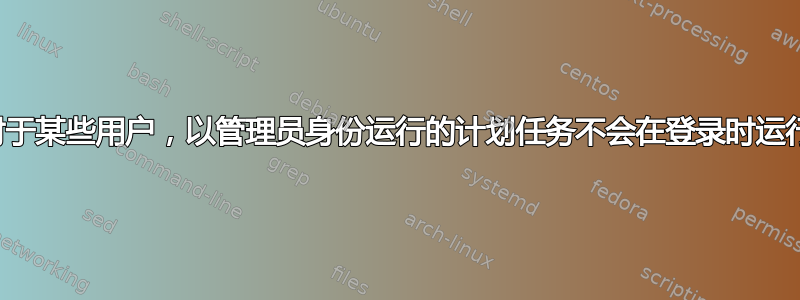 对于某些用户，以管理员身份运行的计划任务不会在登录时运行