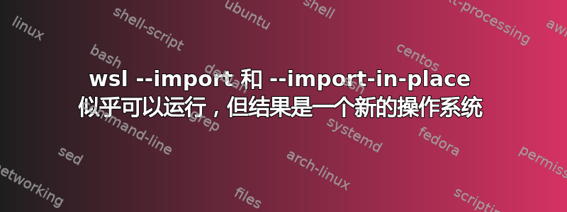 wsl --import 和 --import-in-place 似乎可以运行，但结果是一个新的操作系统