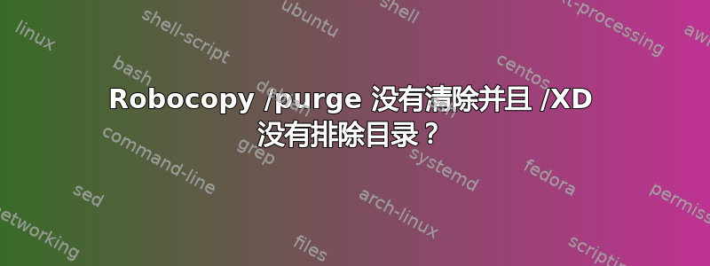 Robocopy /purge 没有清除并且 /XD 没有排除目录？