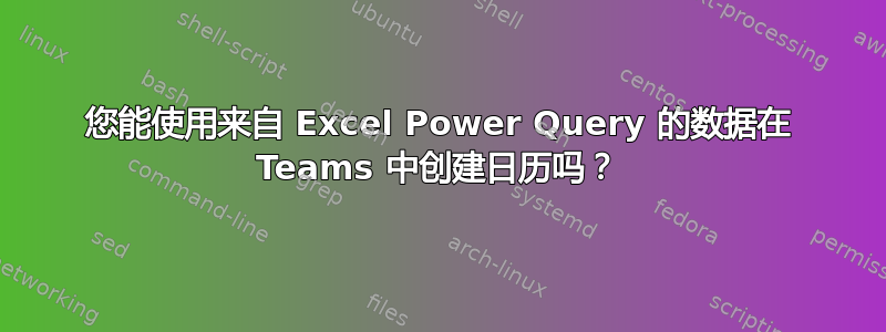 您能使用来自 Excel Power Query 的数据在 Teams 中创建日历吗？