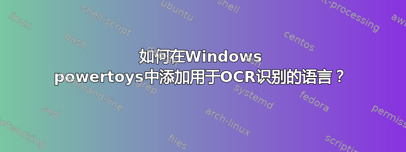 如何在Windows powertoys中添加用于OCR识别的语言？