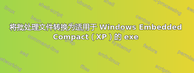 将批处理文件转换为适用于 Windows Embedded Compact（XP）的 exe