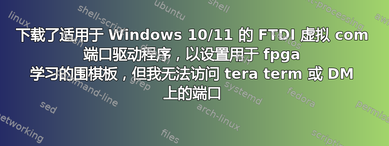 下载了适用于 Windows 10/11 的 FTDI 虚拟 com 端口驱动程序，以设置用于 fpga 学习的围棋板，但我无法访问 tera term 或 DM 上的端口