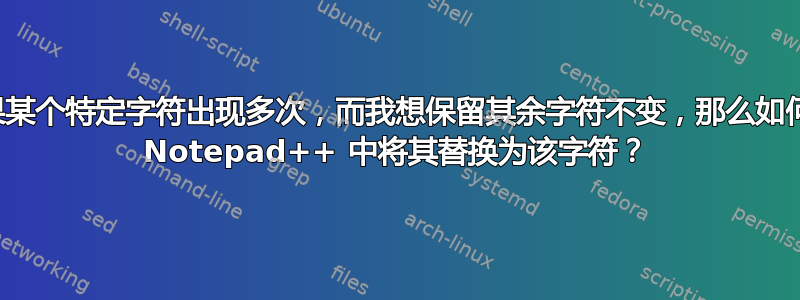 如果某个特定字符出现多次，而我想保留其余字符不变，那么如何在 Notepad++ 中将其替换为该字符？