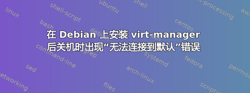 在 Debian 上安装 virt-manager 后关机时出现“无法连接到默认”错误