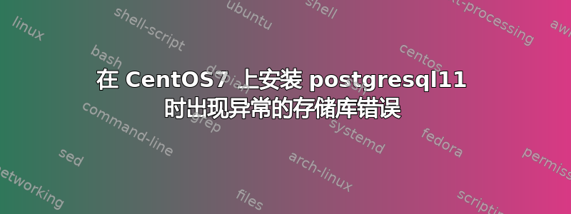 在 CentOS7 上安装 postgresql11 时出现异常的存储库错误