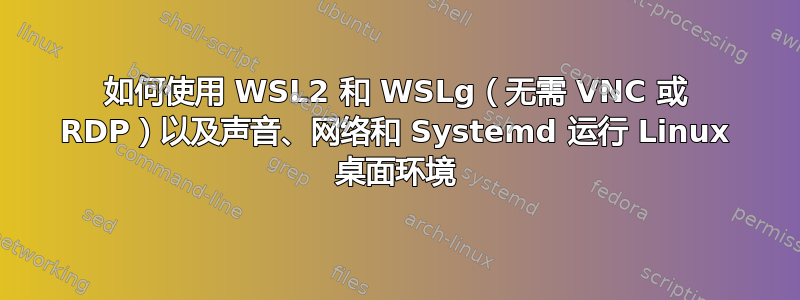 如何使用 WSL2 和 WSLg（无需 VNC 或 RDP）以及声音、网络和 Systemd 运行 Linux 桌面环境