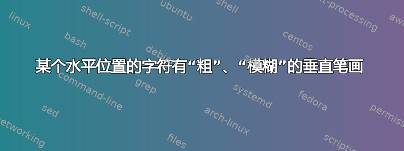 某个水平位置的字符有“粗”、“模糊”的垂直笔画